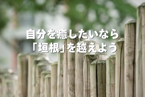 自分を癒したいなら「垣根」を越えよう