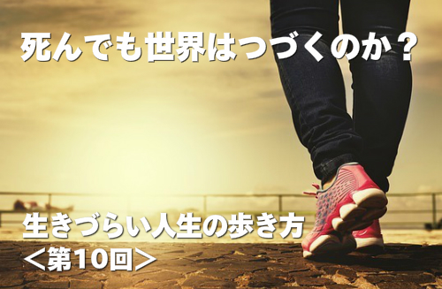 死んでも世界はつづくのか？ 生きづらい人生の歩き方 第10回