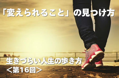 変えられることの見つけ方 生きづらい人生の歩き方 第16回