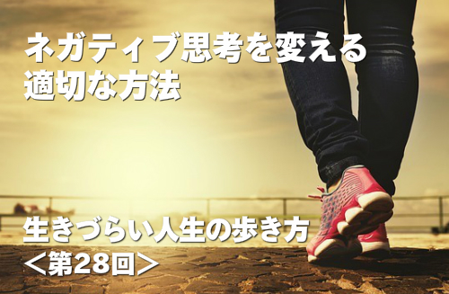 ネガティブ思考を変える適切な方法 生きづらい人生の歩き方 第28回