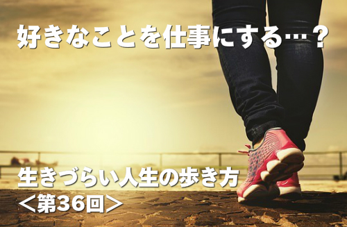 好きなことを仕事にする…？ 生きづらい人生の歩き方 第36回