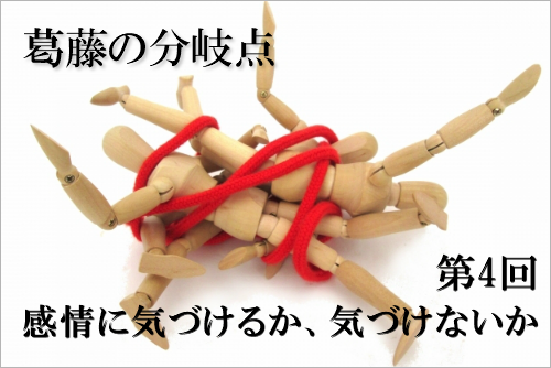葛藤の分岐点 第4回 感情に気づけるか、気づけないか