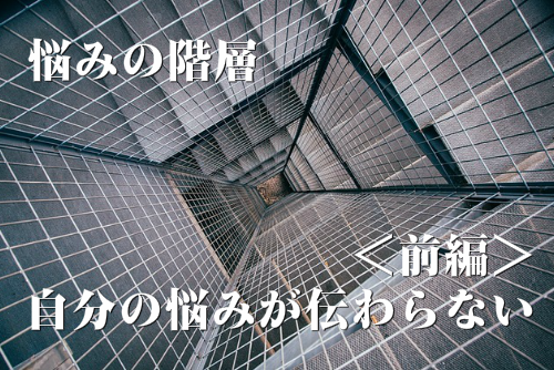 悩みの階層 前編 自分の悩みが伝わらない