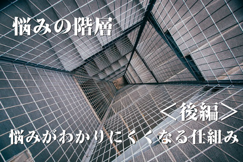 悩みの階層 後編 悩みがわかりにくくなる仕組み