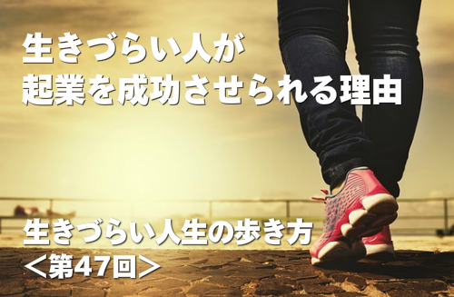 生きづらい人生の歩き方第47回 生きづらい人が起業を成功させられる理由