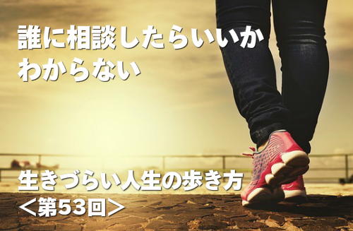 生きづらい人生の歩き方第53回 誰に相談したらいいかわからない