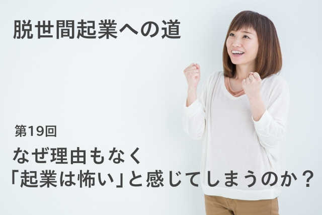 なぜ理由もなく「起業は怖い」と感じてしまうのか？
