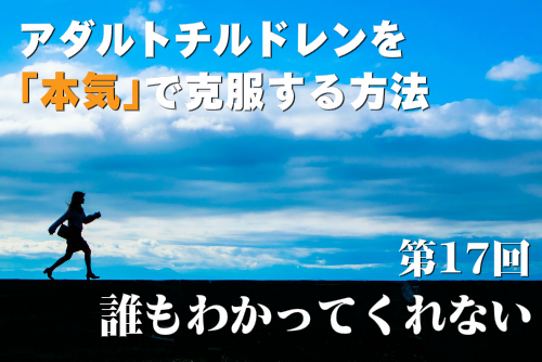 アダルトチルドレンを「本気」で克服する方法第17回 「誰もわかってくれない」