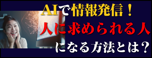 AIで情報発信！人に求められる人になる方法とは？